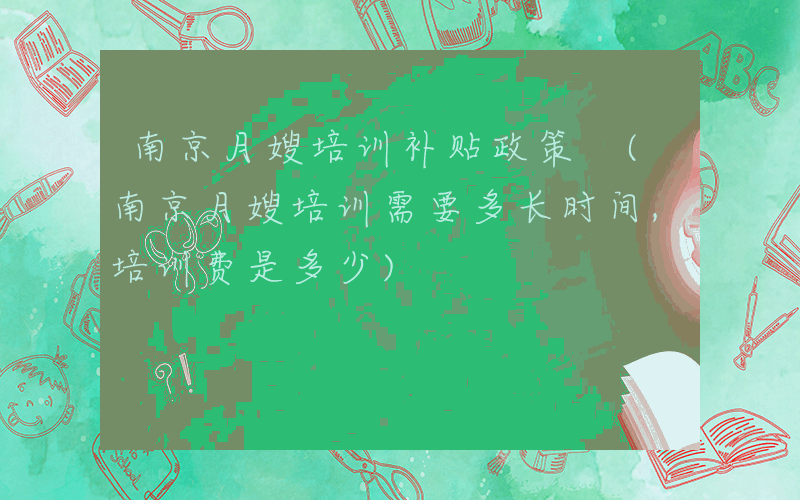 南京月嫂培训补贴政策 (南京月嫂培训需要多长时间,培训费是多少)